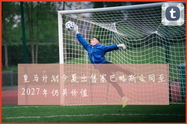 皇马计划今夏出售塞巴略斯合同至2027年仍具价值
