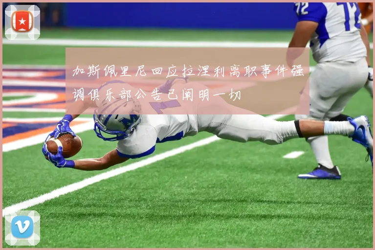 加斯佩里尼回应拉涅利离职事件强调俱乐部公告已阐明一切