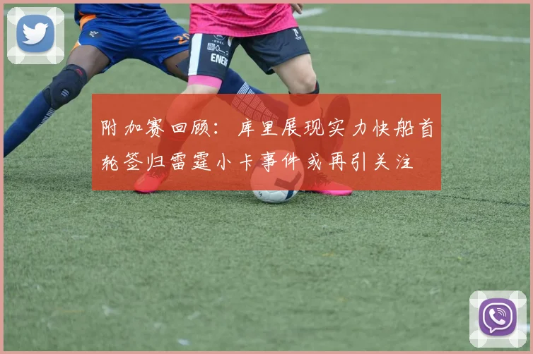 附加赛回顾：库里展现实力快船首轮签归雷霆小卡事件或再引关注