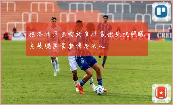 施洛特贝克续约多特蒙德庆祝照曝光展现黑黄激情与决心