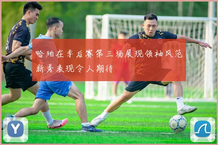 哈珀在季后赛第三场展现领袖风范新秀表现令人期待