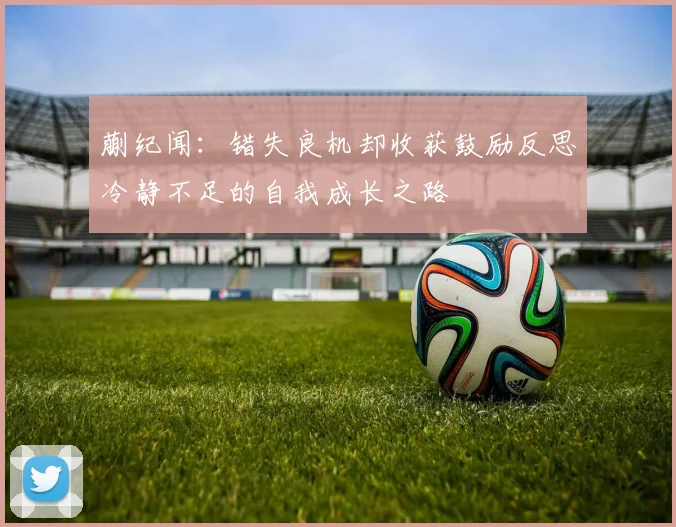 蒯纪闻：错失良机却收获鼓励反思冷静不足的自我成长之路