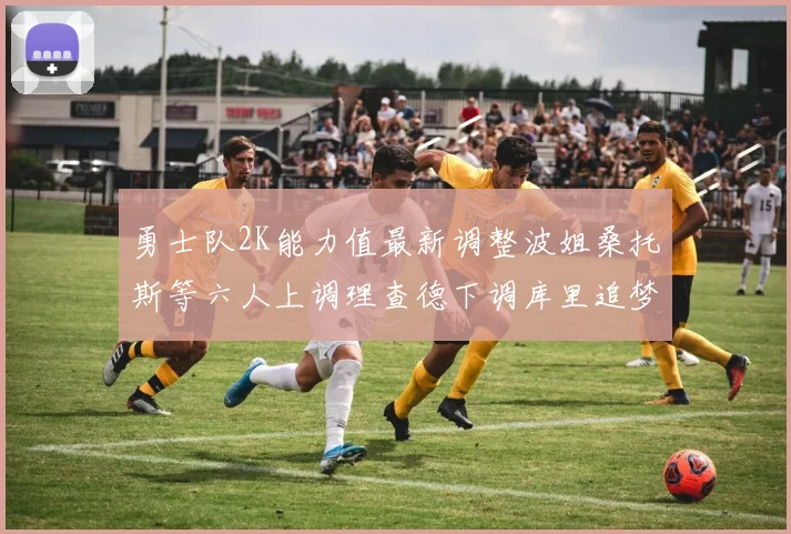 勇士队2K能力值最新调整波姐桑托斯等六人上调理查德下调库里追梦维持不变