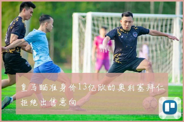 皇马瞄准身价13亿欧的奥利塞拜仁拒绝出售意向