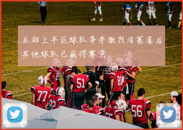东部上半区球队争夺激烈活塞落后其他球队已获得赛点