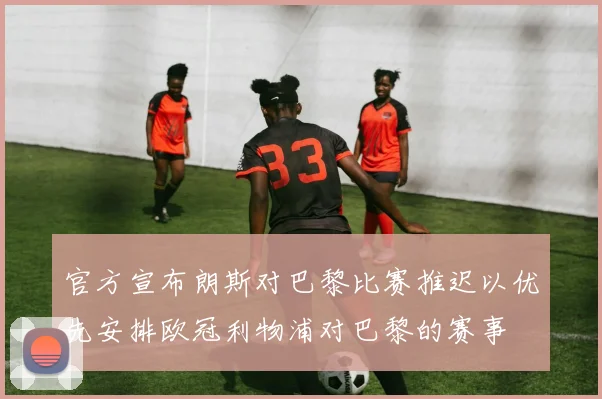 官方宣布朗斯对巴黎比赛推迟以优先安排欧冠利物浦对巴黎的赛事