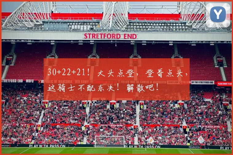 30+22+21！大头点登，登哥点头，这骑士不配东决！解散吧！
