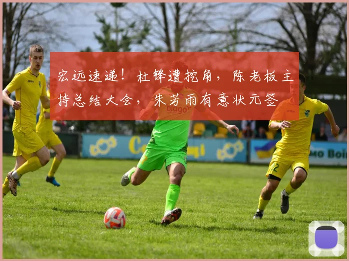 宏远速递！杜锋遭挖角，陈老板主持总结大会，朱芳雨有意状元签