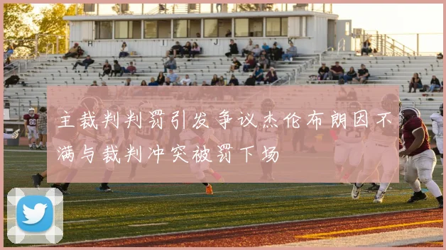 主裁判判罚引发争议杰伦布朗因不满与裁判冲突被罚下场
