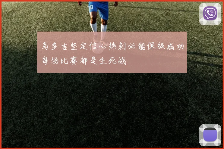 乌多吉坚定信心热刺必能保级成功每场比赛都是生死战