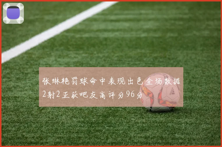 张琳艳罚球命中表现出色全场数据2射2正获吧友高评分96分