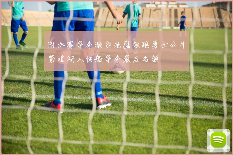 附加赛争夺激烈老鹰领跑勇士公牛紧追湖人快船争夺最后名额