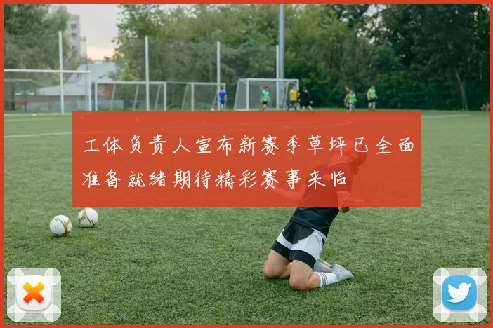 工体负责人宣布新赛季草坪已全面准备就绪期待精彩赛事来临