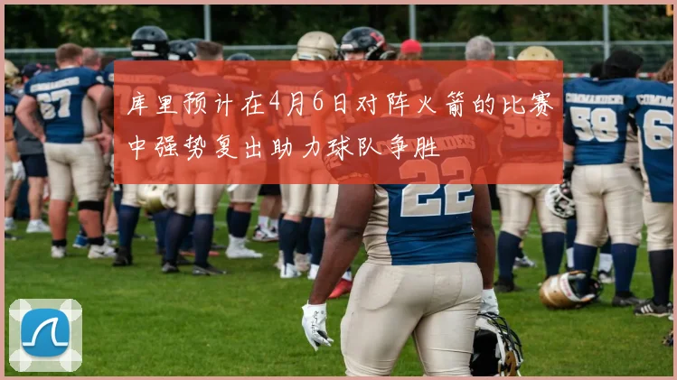 库里预计在4月6日对阵火箭的比赛中强势复出助力球队争胜