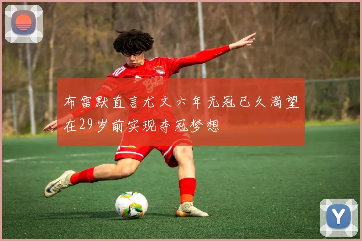 布雷默直言尤文六年无冠已久渴望在29岁前实现夺冠梦想