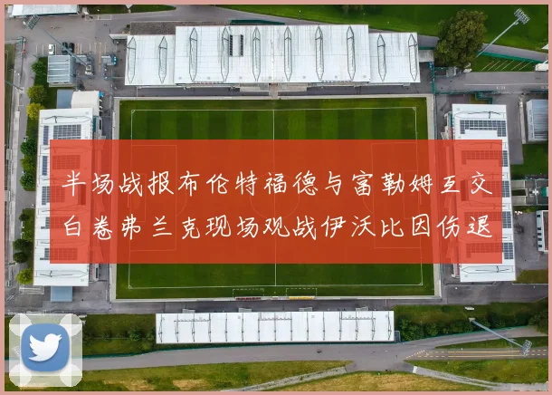 半场战报布伦特福德与富勒姆互交白卷弗兰克现场观战伊沃比因伤退场