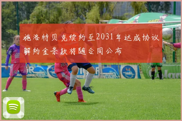 施洛特贝克续约至2031年达成协议解约金条款将随合同公布